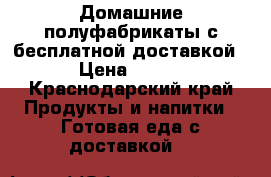 Домашние полуфабрикаты с бесплатной доставкой › Цена ­ 100 - Краснодарский край Продукты и напитки » Готовая еда с доставкой   